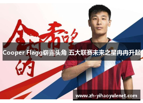 Cooper Flagg崭露头角 五大联赛未来之星冉冉升起 Cooper Flagg崭露头角 五大联赛未来之星冉冉升起