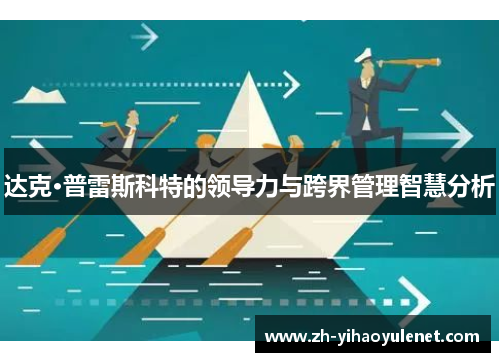 达克·普雷斯科特的领导力与跨界管理智慧分析 达克·普雷斯科特的领导力与跨界管理智慧分析