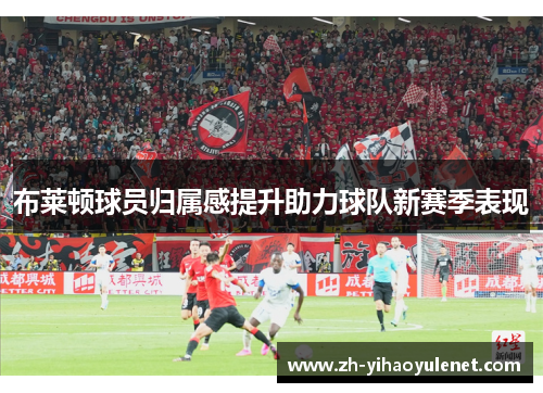 布莱顿球员归属感提升助力球队新赛季表现 布莱顿球员归属感提升助力球队新赛季表现