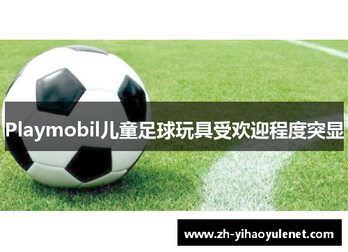 Playmobil儿童足球玩具受欢迎程度突显 Playmobil儿童足球玩具受欢迎程度突显
