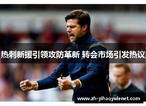 热刺新援引领攻防革新 转会市场引发热议 热刺新援引领攻防革新 转会市场引发热议