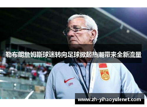 勒布朗詹姆斯球迷转向足球掀起热潮带来全新流量 勒布朗詹姆斯球迷转向足球掀起热潮带来全新流量